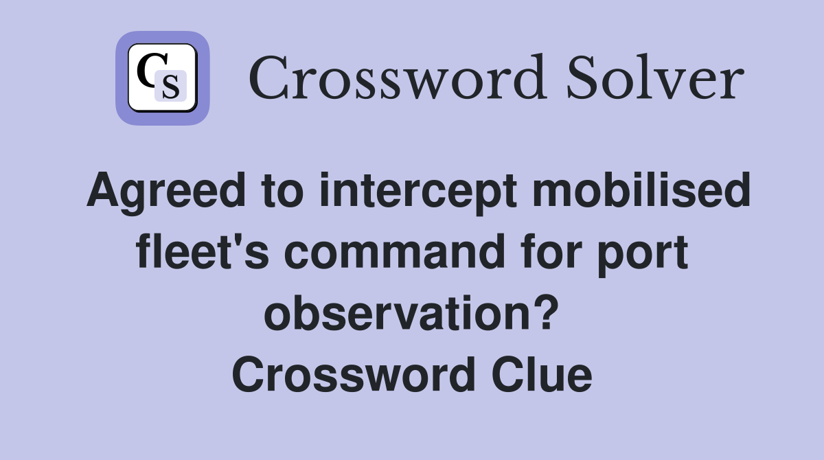 Agreed to intercept mobilised fleet's command for port observation? Crossword Clue