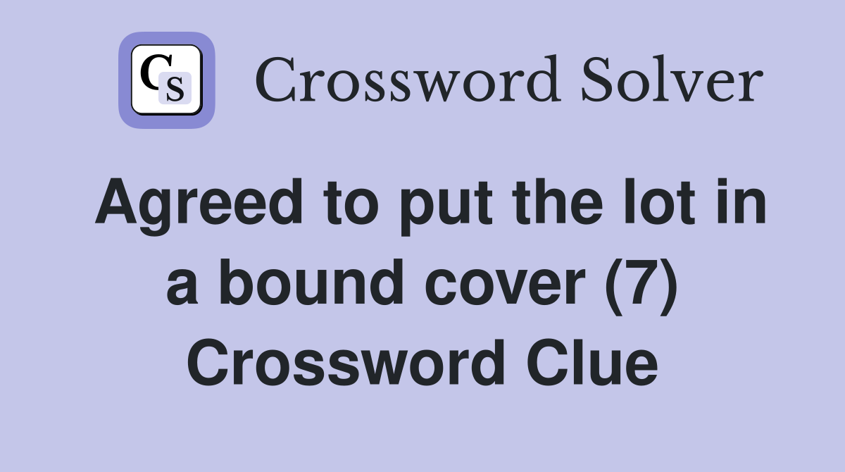 Agreed to put the lot in a bound cover (7) Crossword Clue