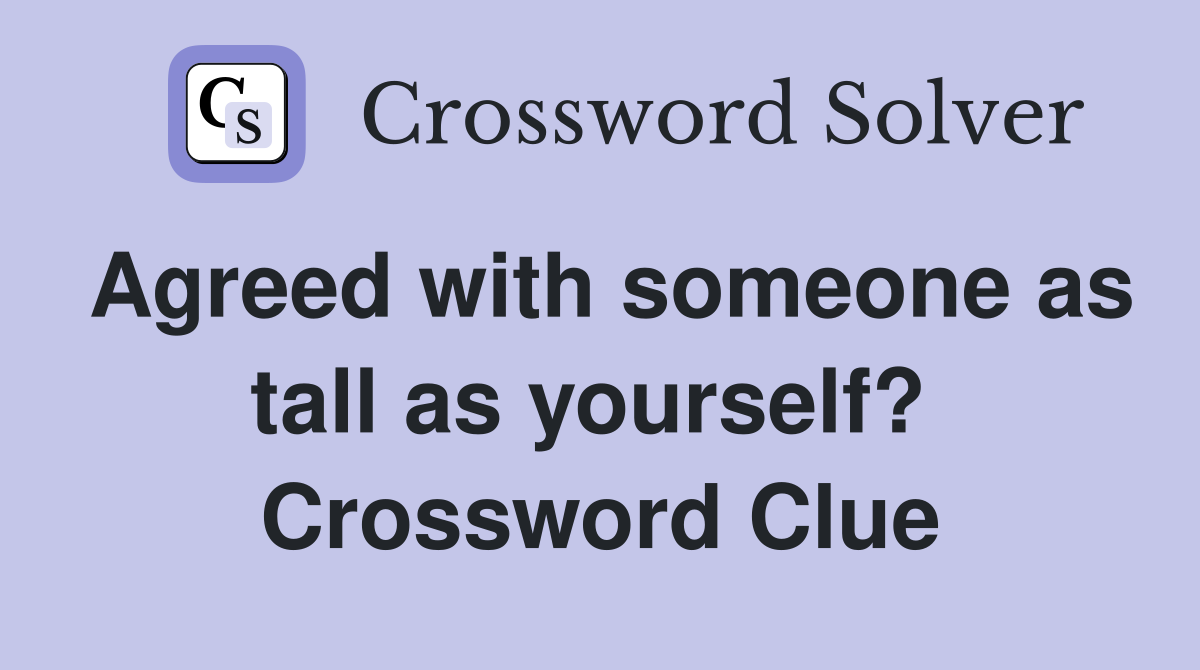 Agreed with someone as tall as yourself?  Crossword Clue