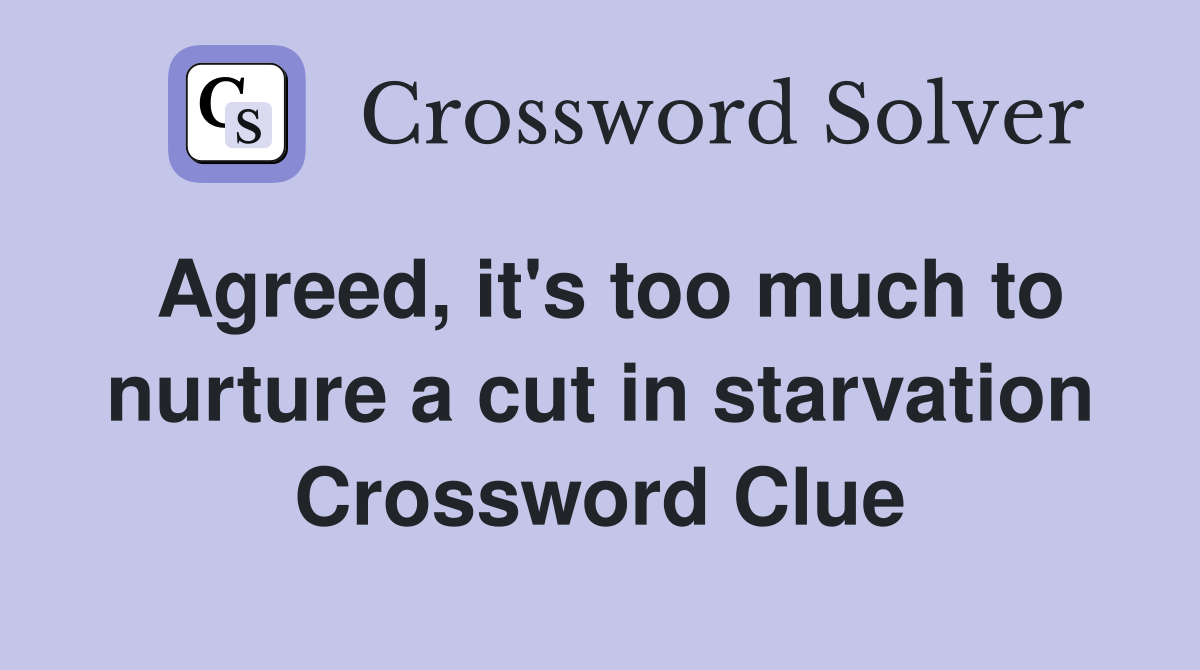 Agreed, it's too much to nurture a cut in starvation Crossword Clue