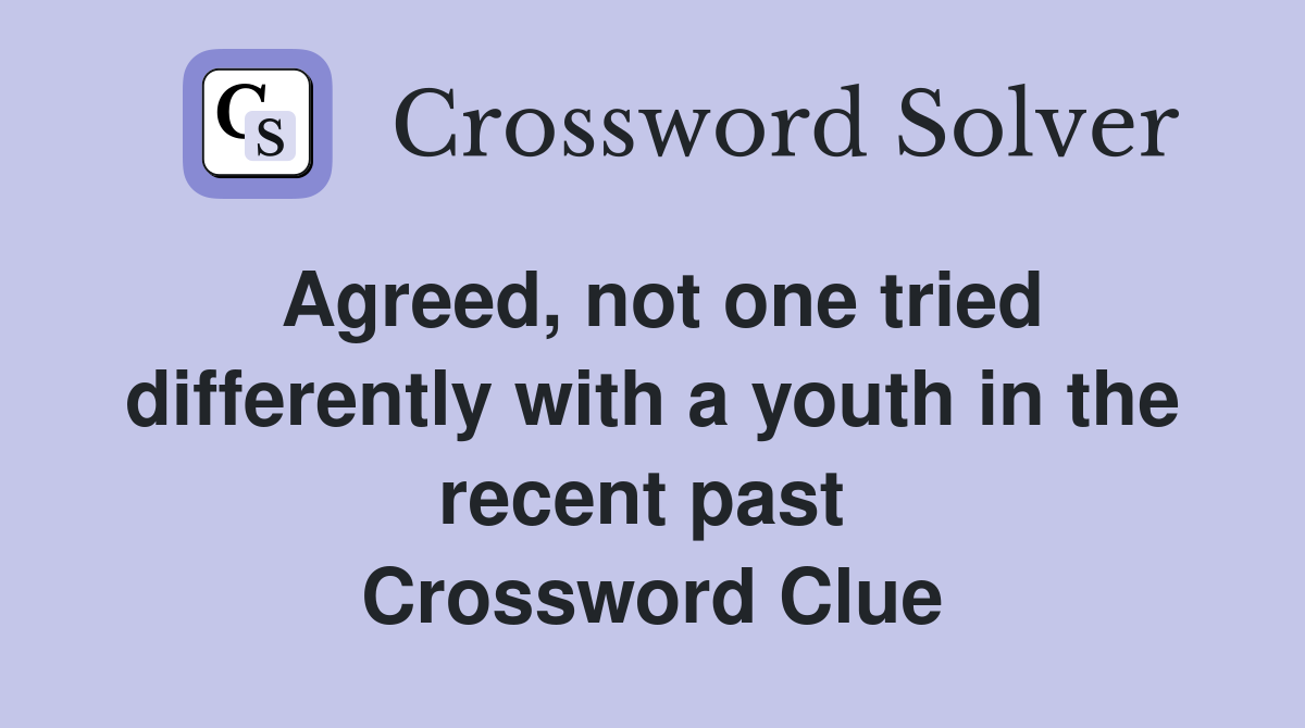 Agreed, not one tried differently with a youth in the recent past  Crossword Clue