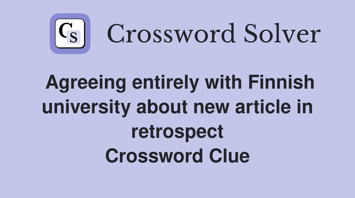 Agreeing entirely with Finnish university about new article in retrospect Crossword Clue