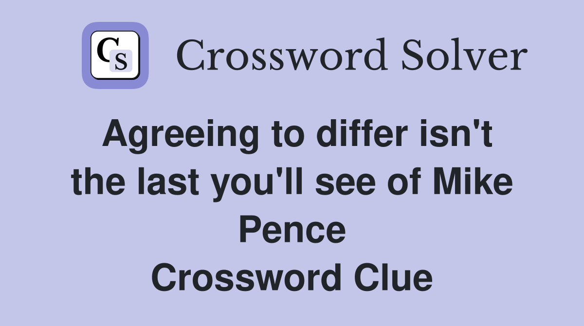 Agreeing to differ isn't the last you'll see of Mike Pence Crossword Clue