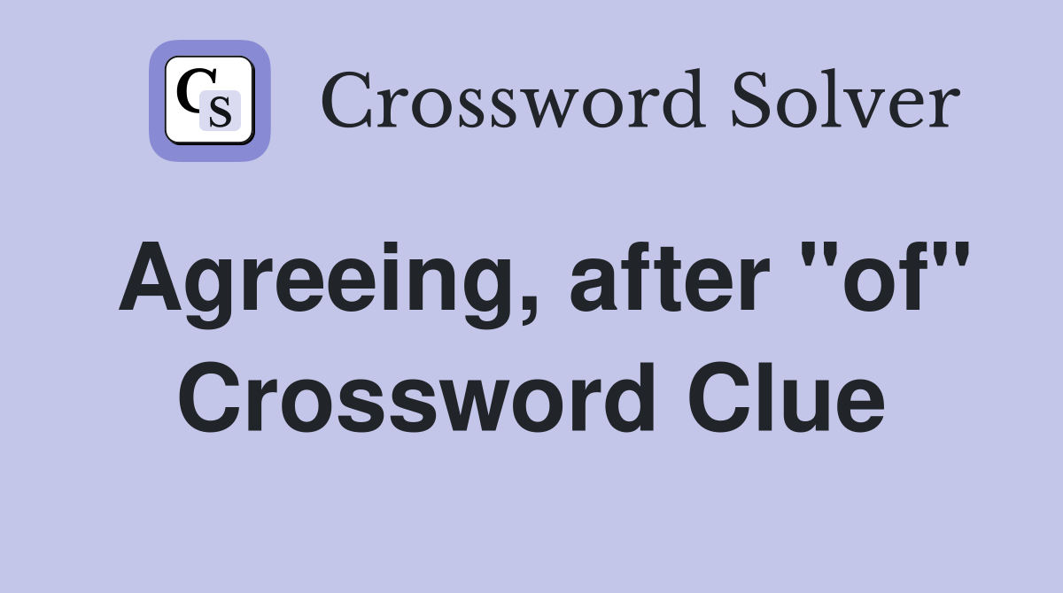 Agreeing, after "of" Crossword Clue