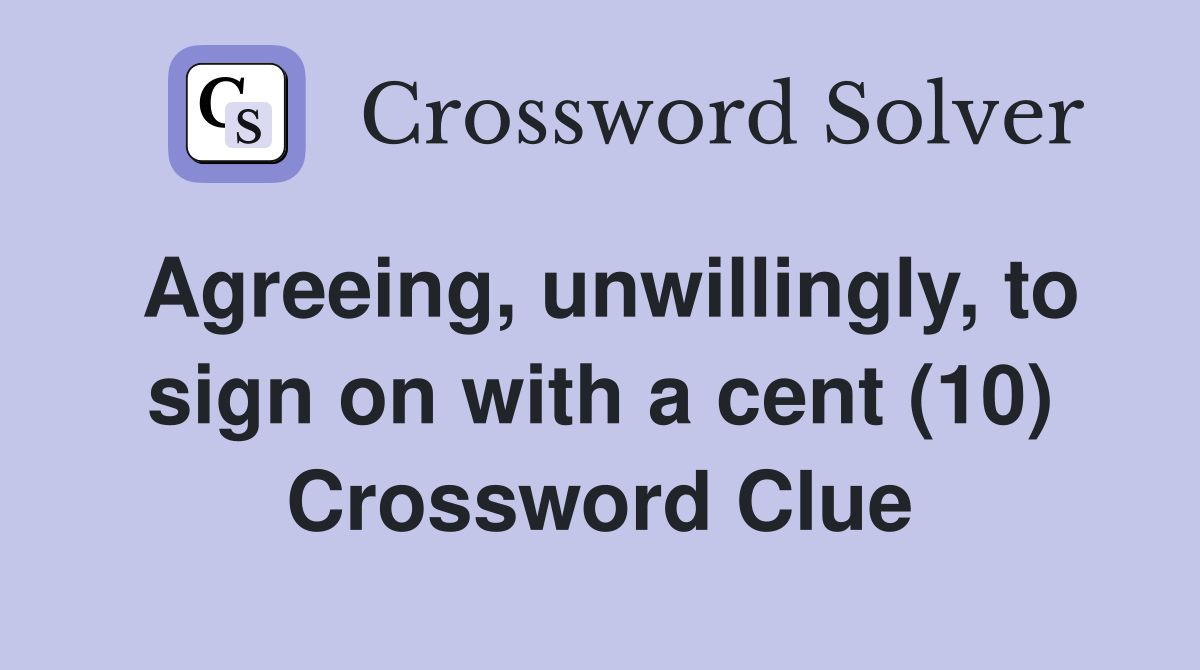 Agreeing, unwillingly, to sign on with a cent (10) Crossword Clue