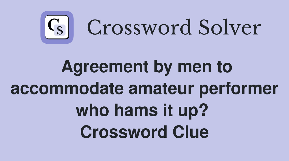 Agreement by men to accommodate amateur performer who hams it up?  Crossword Clue