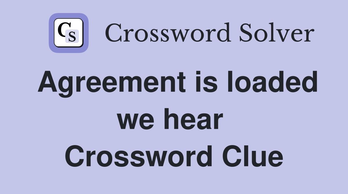 Agreement is loaded we hear  Crossword Clue