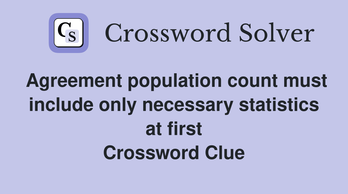 Agreement population count must include only necessary statistics at first Crossword Clue