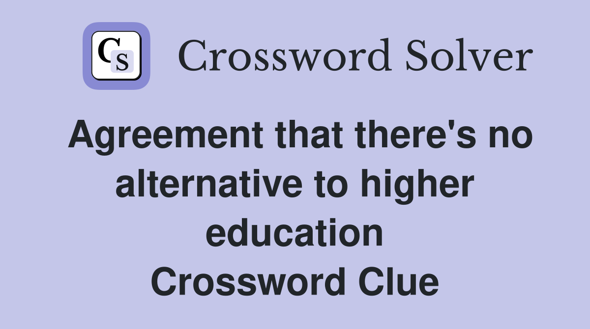 Agreement that there's no alternative to higher education Crossword Clue