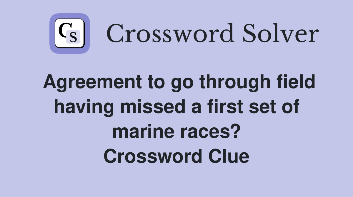 Agreement to go through field having missed a first set of marine races? Crossword Clue