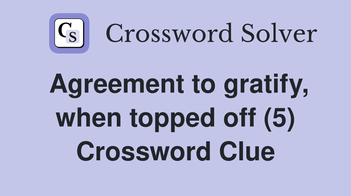 Agreement to gratify, when topped off (5) Crossword Clue