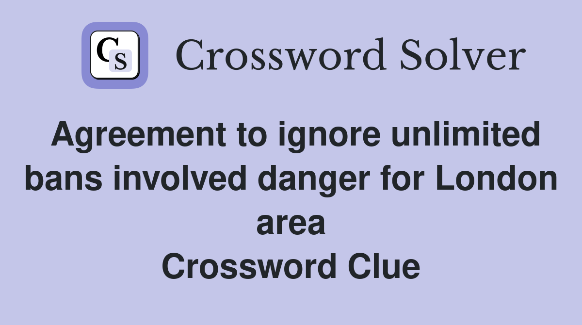 Agreement to ignore unlimited bans involved danger for London area Crossword Clue