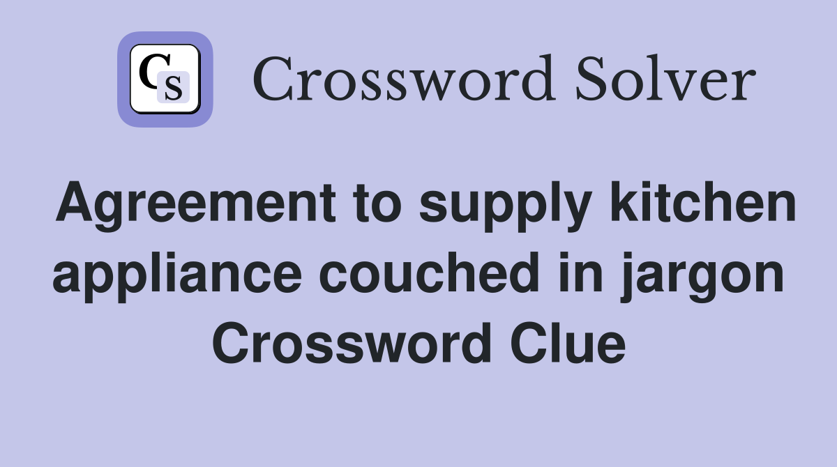 Agreement to supply kitchen appliance couched in jargon Crossword Clue