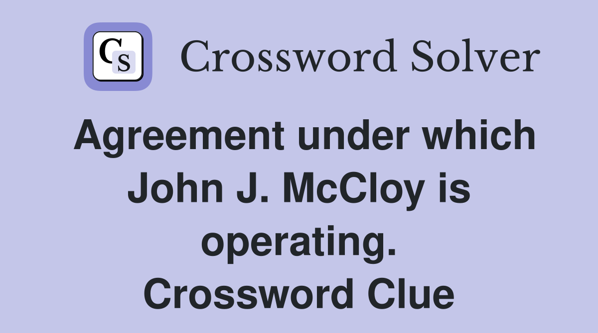 Agreement under which John J. McCloy is operating. Crossword Clue
