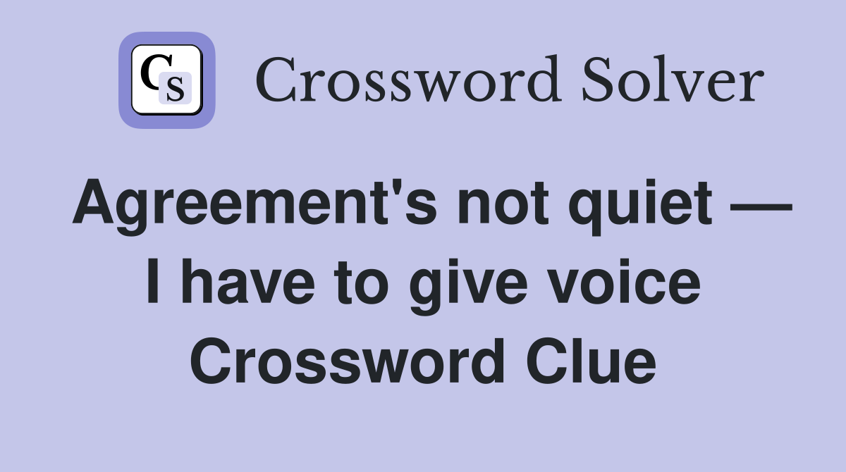 Agreement's not quiet — I have to give voice Crossword Clue