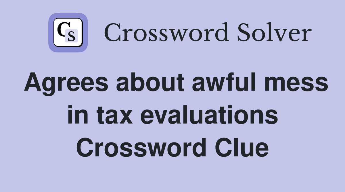 Agrees about awful mess in tax evaluations Crossword Clue