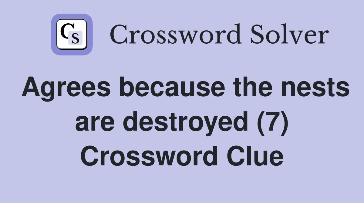 Agrees because the nests are destroyed (7) Crossword Clue