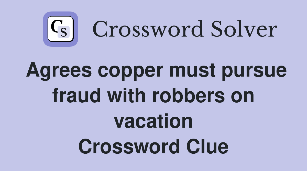 Agrees copper must pursue fraud with robbers on vacation Crossword Clue
