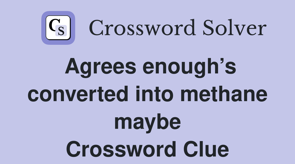 Agrees enough’s converted into methane maybe Crossword Clue