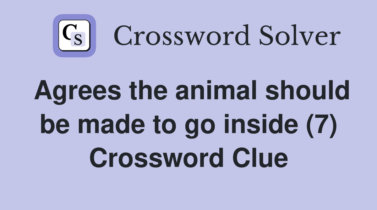 Agrees the animal should be made to go inside (7) Crossword Clue