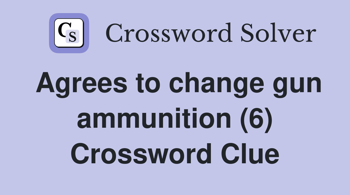 Agrees to change gun ammunition (6) Crossword Clue