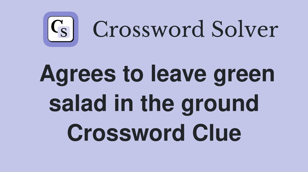 Agrees to leave green salad in the ground Crossword Clue