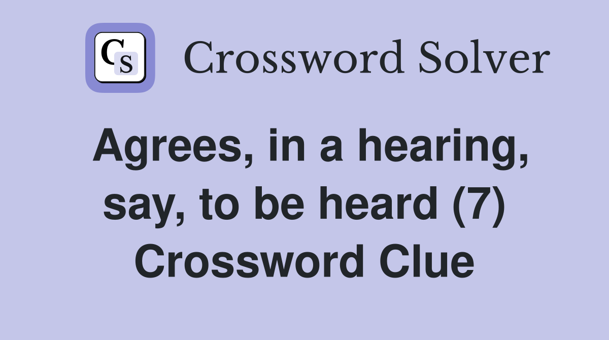 Agrees, in a hearing, say, to be heard (7) Crossword Clue