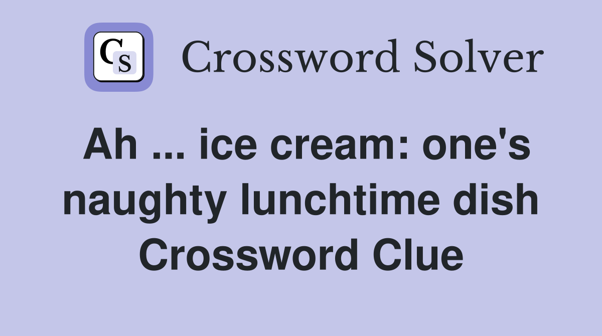 Ah ... ice cream: one's naughty lunchtime dish Crossword Clue