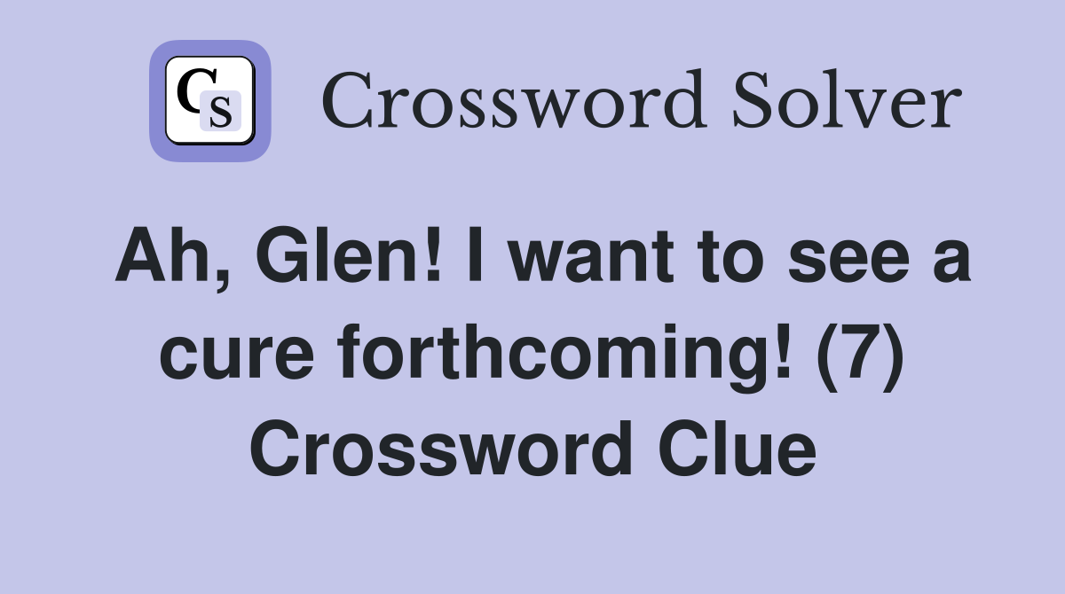 Ah, Glen! I want to see a cure forthcoming! (7) Crossword Clue
