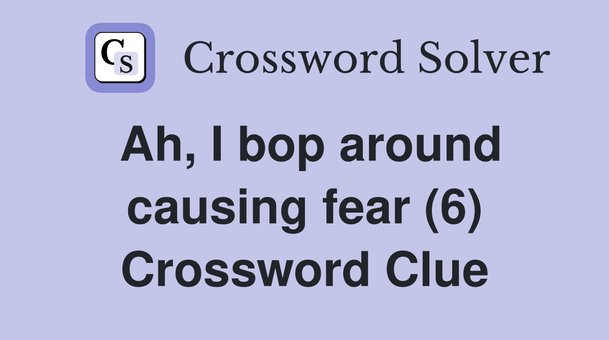 Ah, I bop around causing fear (6) Crossword Clue