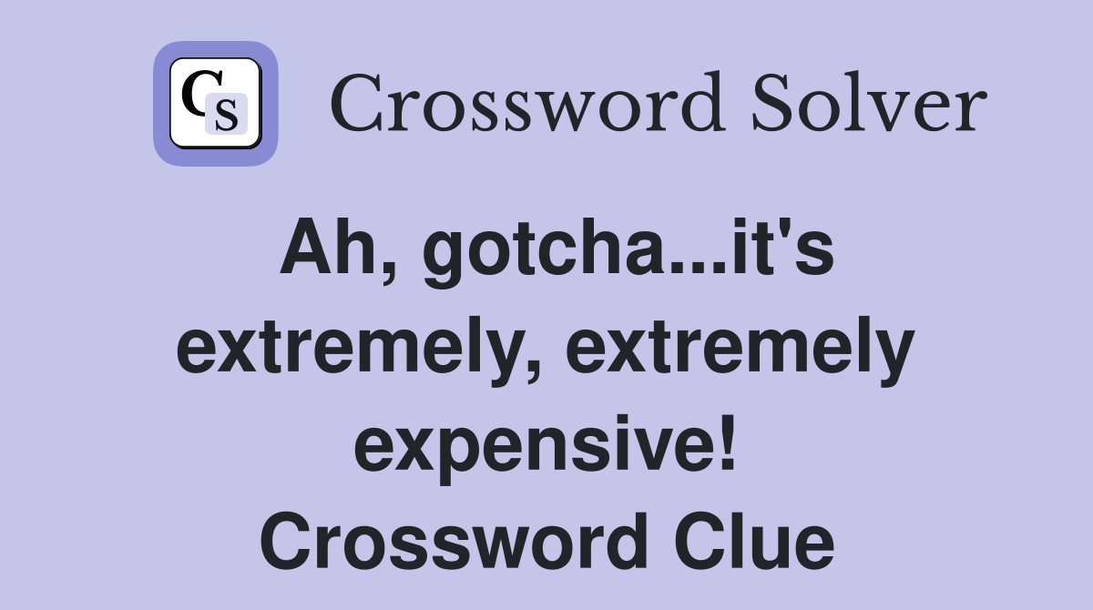 Ah, gotcha...it's extremely, extremely expensive! Crossword Clue