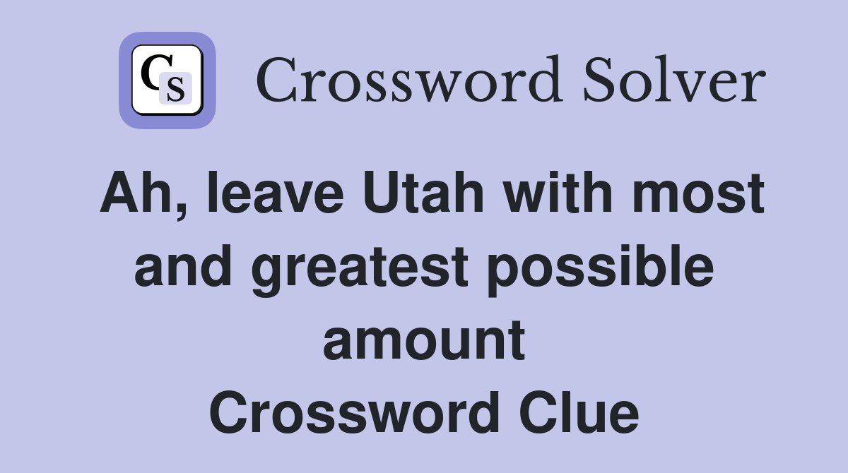 Ah, leave Utah with most and greatest possible amount Crossword Clue