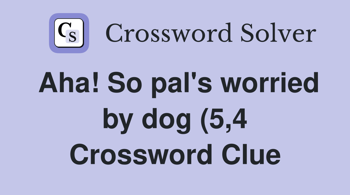 Aha So pal #39 s worried by dog (5 4) Crossword Clue Answers Crossword Aha So pal #39 s worried by dog (5 4) Crossword Clue Answers Crossword