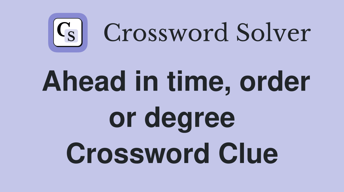 Ahead in time, order or degree Crossword Clue