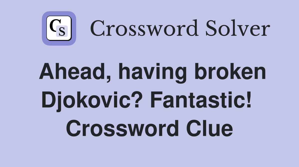 Ahead, having broken Djokovic? Fantastic!  Crossword Clue