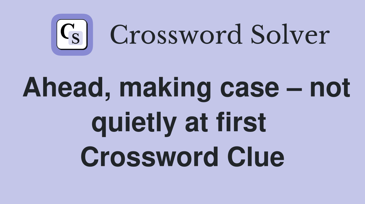 Ahead, making case – not quietly at first  Crossword Clue