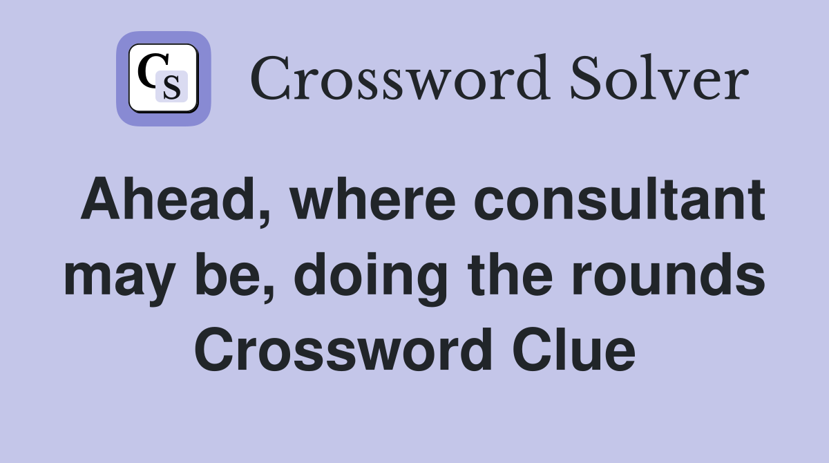 Ahead, where consultant may be, doing the rounds Crossword Clue