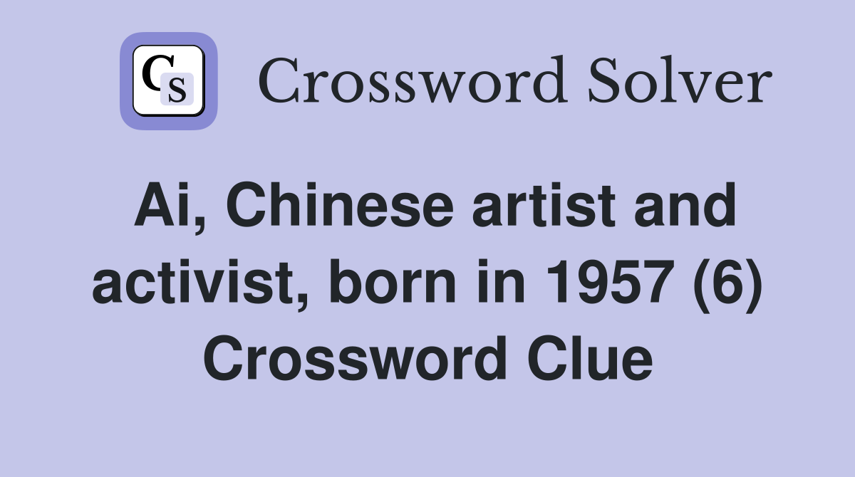 Ai, Chinese artist and activist, born in 1957 (6) Crossword Clue