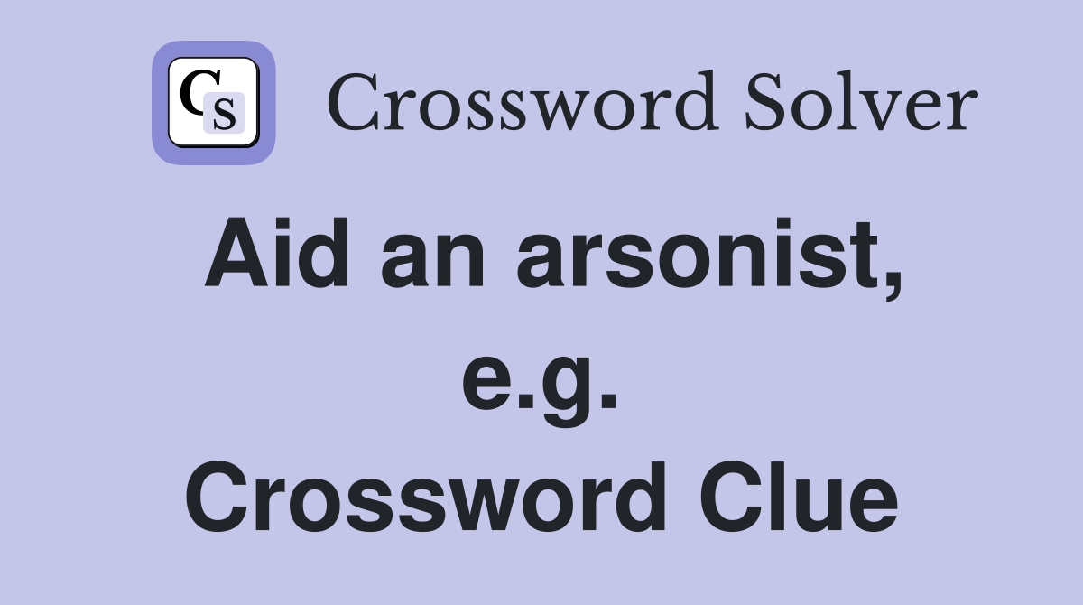 Aid an arsonist, e.g. Crossword Clue