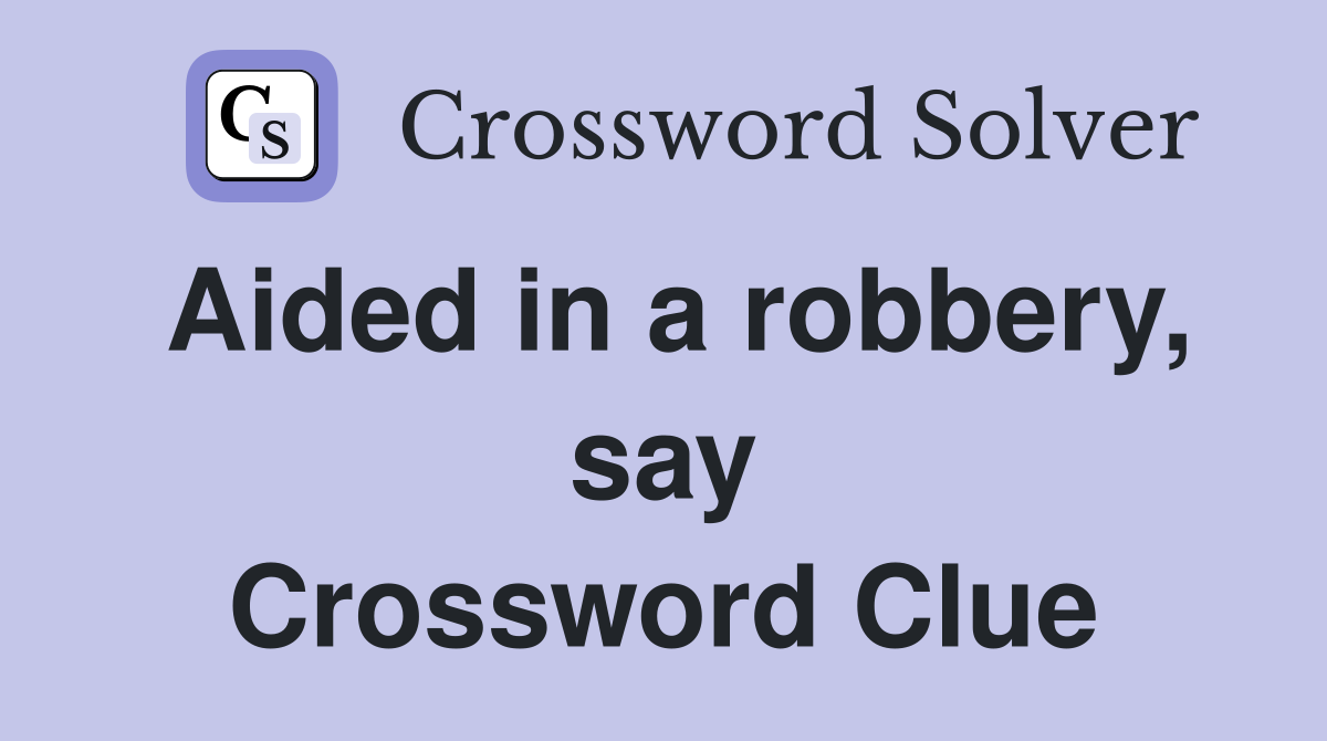 Aided in a robbery, say Crossword Clue