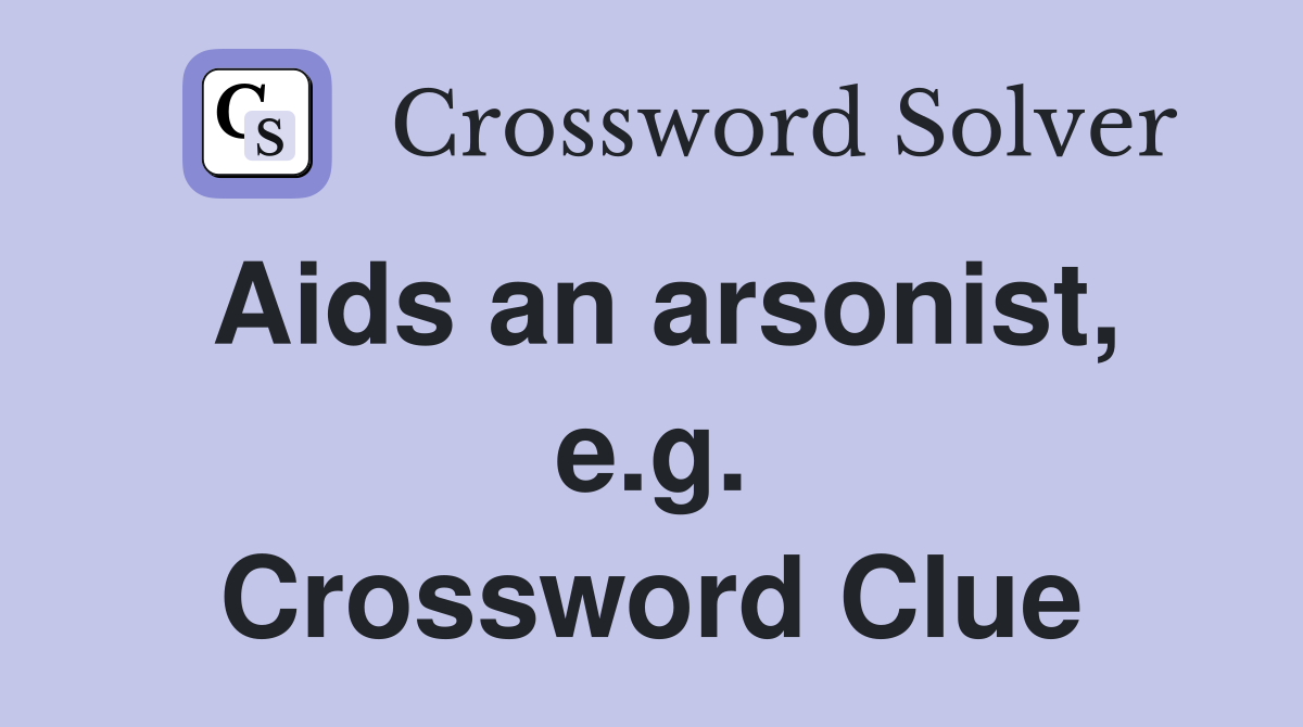 Aids an arsonist, e.g. Crossword Clue