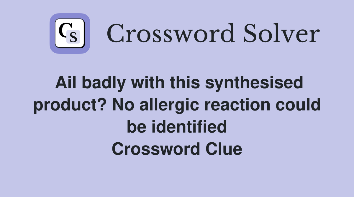 Ail badly with this synthesised product? No allergic reaction could be identified Crossword Clue