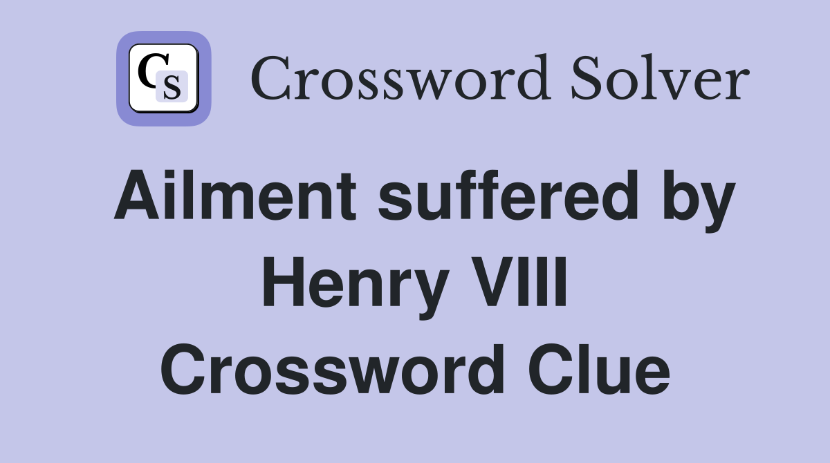 Ailment suffered by Henry VIII Crossword Clue