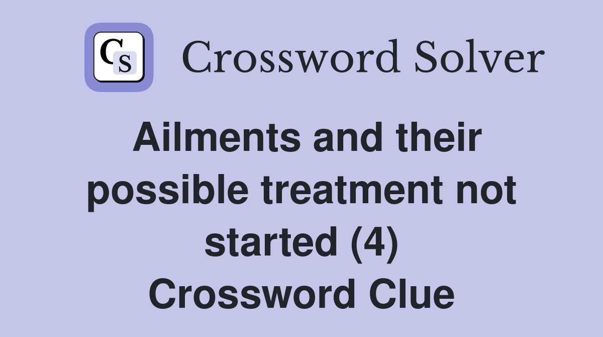 Ailments and their possible treatment not started (4) Crossword Clue