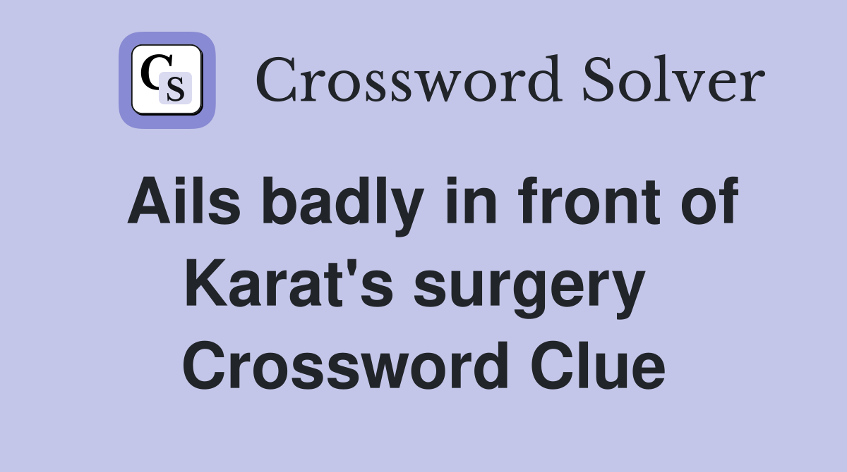 Ails badly in front of Karat's surgery  Crossword Clue