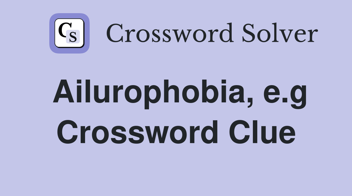 Ailurophobia, e.g Crossword Clue