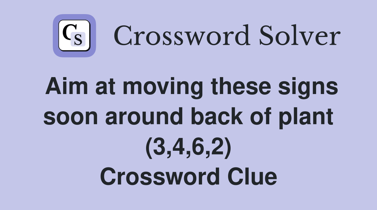 Aim at moving these signs soon around back of plant (3,4,6,2) Crossword Clue