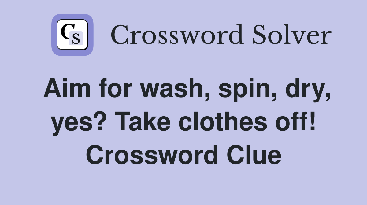 Aim for wash, spin, dry, yes? Take clothes off! Crossword Clue