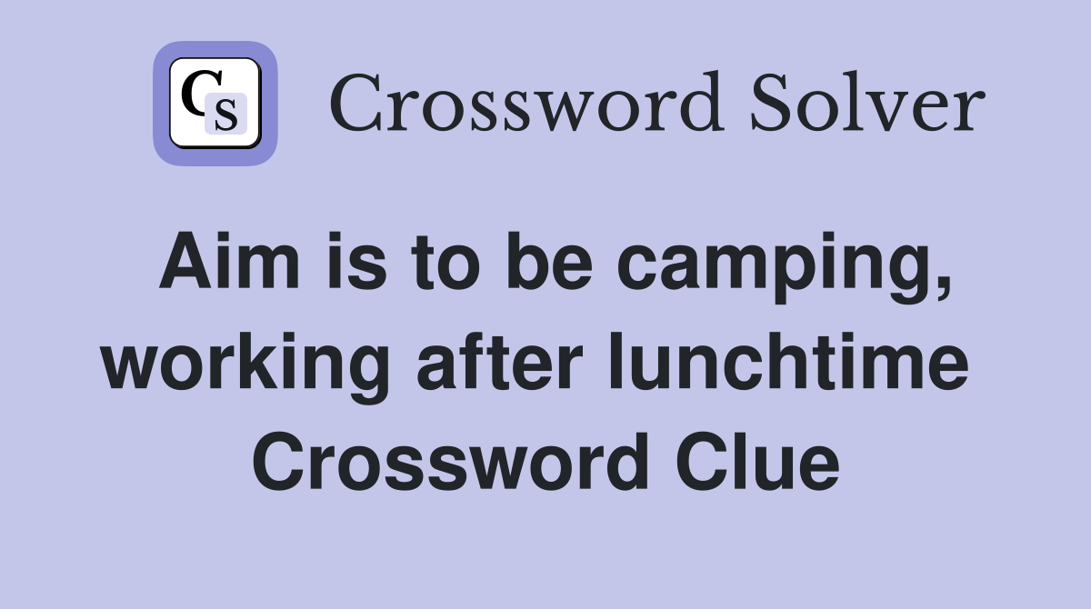 Aim is to be camping, working after lunchtime  Crossword Clue