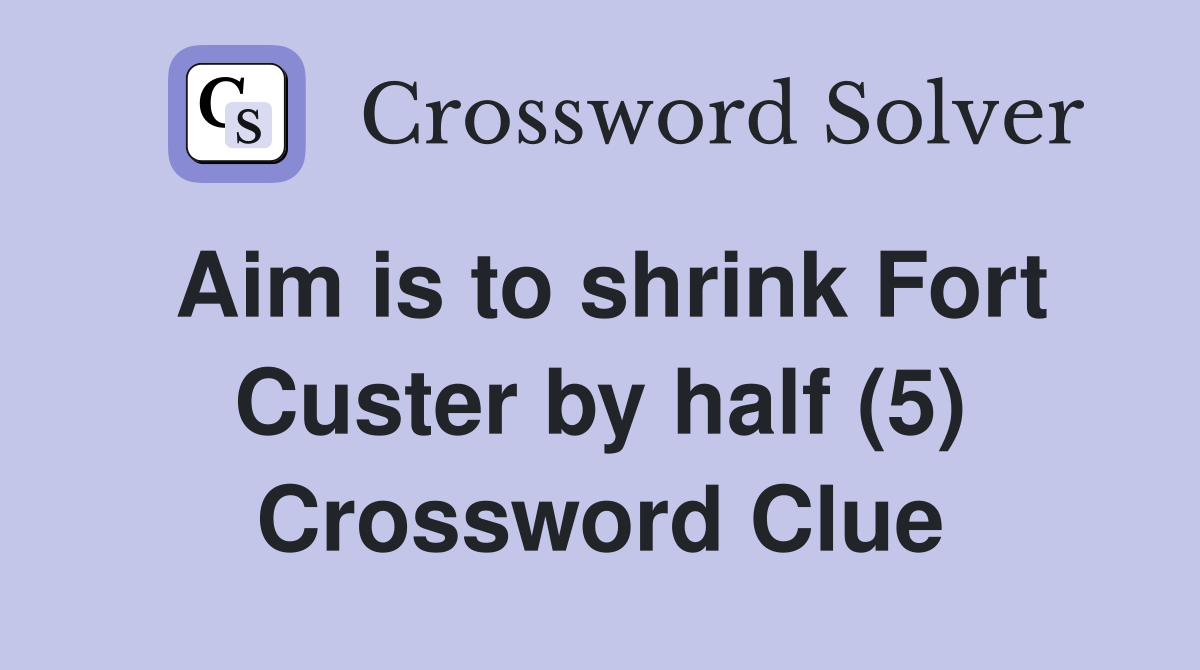 Aim is to shrink Fort Custer by half (5) Crossword Clue